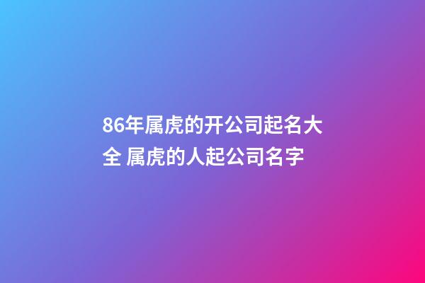 86年属虎的开公司起名大全 属虎的人起公司名字-第1张-公司起名-玄机派